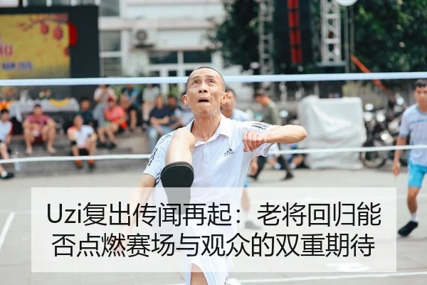 Uzi复出传闻再起：老将回归能否点燃赛场与观众的双重期待