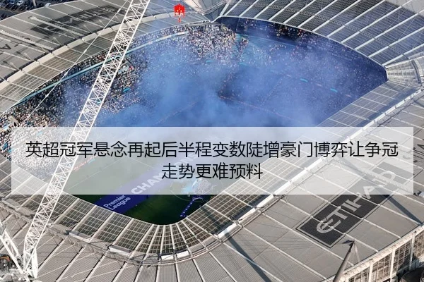 英超冠军悬念再起后半程变数陡增豪门博弈让争冠走势更难预料