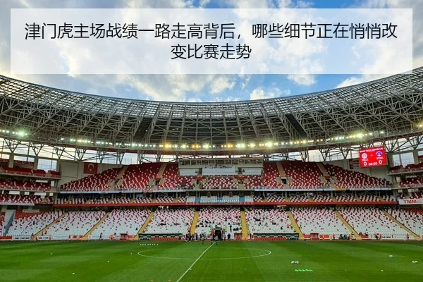 津门虎主场战绩一路走高背后,哪些细节正在悄悄改变比赛走势