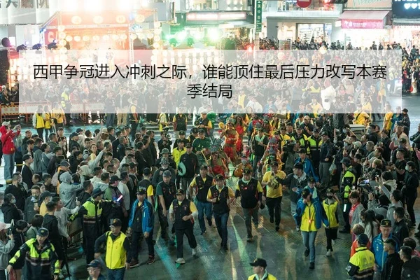 西甲争冠进入冲刺之际，谁能顶住最后压力改写本赛季结局